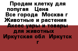 Продам клетку для попугая › Цена ­ 3 000 - Все города, Москва г. Животные и растения » Аксесcуары и товары для животных   . Иркутская обл.,Иркутск г.